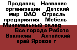 Продавец › Название организации ­ Детский мир, ОАО › Отрасль предприятия ­ Мебель › Минимальный оклад ­ 27 000 - Все города Работа » Вакансии   . Алтайский край,Яровое г.